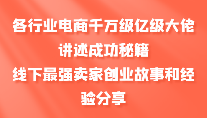 各行业电商千万级亿级大佬讲述成功秘籍，线下最强卖家创业故事和经验分享