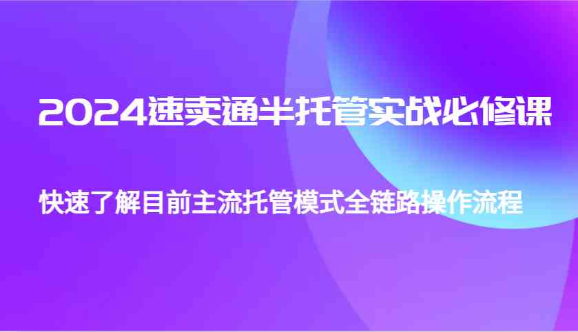 2024速卖通半托管从0到1实战必修课，帮助你快速了解目前主流托管模式全链路操作流程