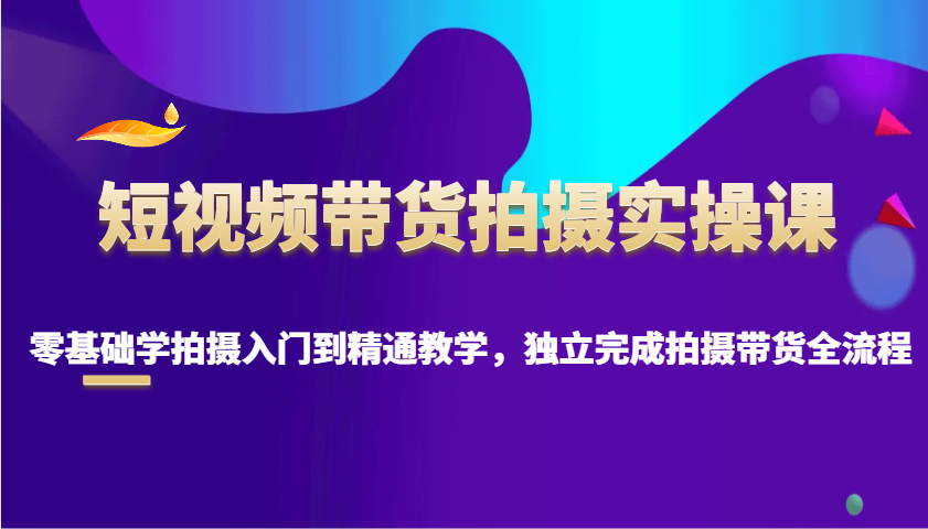 短视频带货拍摄实操课，零基础学拍摄入门到精通教学，独立完成拍摄带货全流程