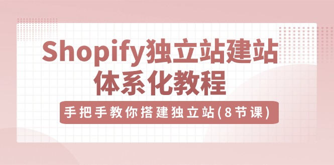 Shopify独立站-建站体系化教程，手把手教你搭建独立站（8节视频课）