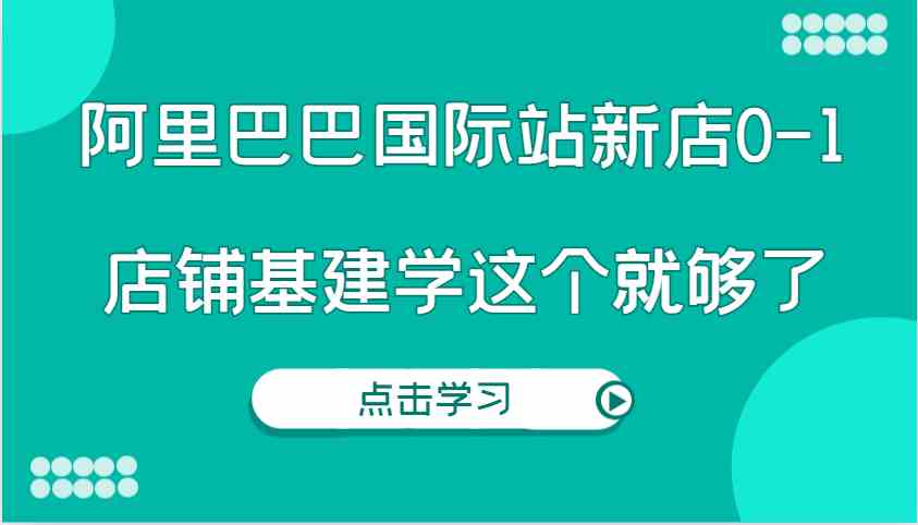 阿里巴巴国际站新店0-1，个人实践实操录制从0-1基建，店铺基建学这个就够了