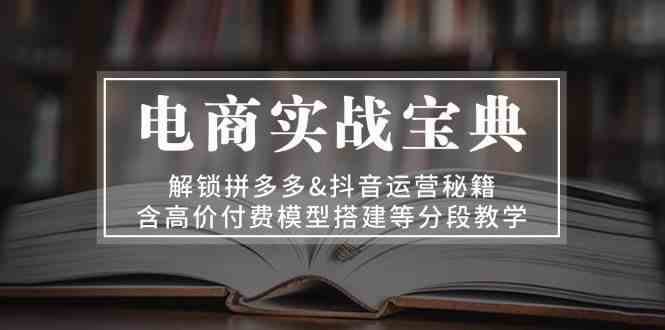 电商实战宝典：解锁拼多多&amp;抖音运营秘籍，含高价付费模型搭建等分段教学