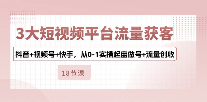 3大短视频平台流量获客，抖音+视频号+快手，从0-1实操起盘做号+流量创收