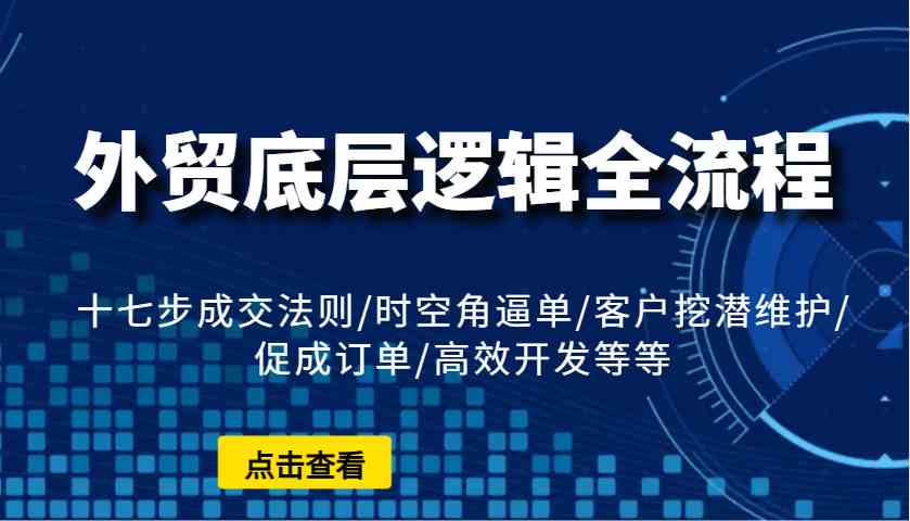 外贸底层逻辑全流程：十七步成交法则/时空角逼单/客户挖潜维护/促成订单/高效开发等等