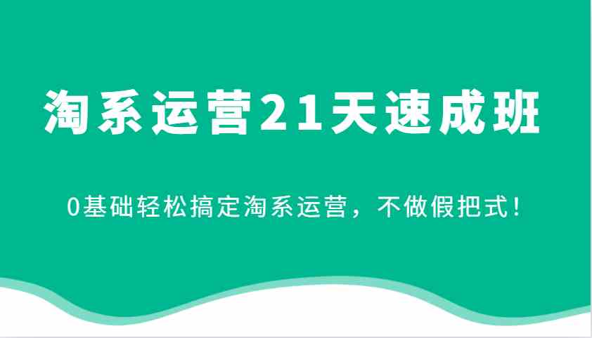 淘系运营21天速成班，0基础轻松搞定淘系运营，不做假把式！