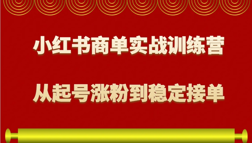 小红书商单实战训练营，从0到1教你如何变现，从起号涨粉到稳定接单，适合新手